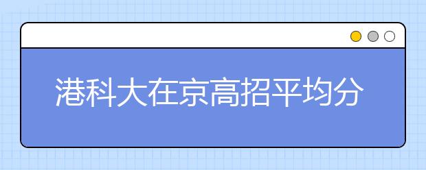 港科大在京高招平均分660 超出清华北大提档线