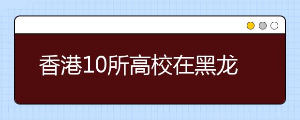 香港10所高校在黑龙江省录取结束