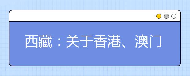 西藏：关于香港、澳门特别行政区高等学校在西藏自治区招收本科自费生公告