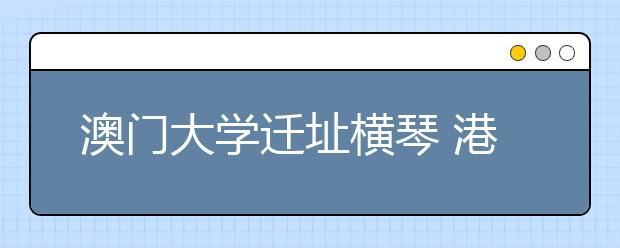 澳门大学迁址横琴 港高校或进广州深圳合作办学