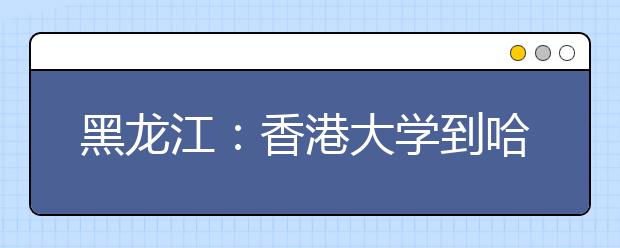 黑龙江：香港大学到哈市自主招生 哈三中可推荐60人