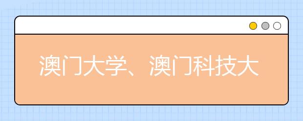 澳门大学、澳门科技大学4月24日在沪举行招生咨询会