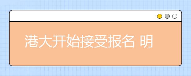 港大开始接受报名 明年入学奖学金最高42万港币