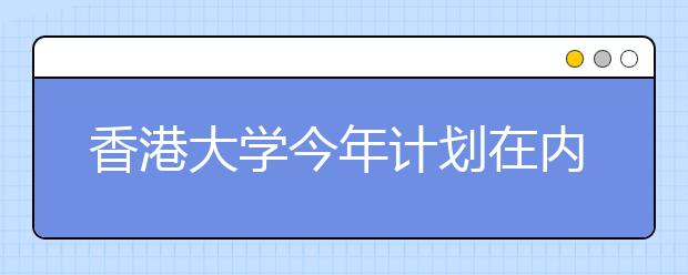 香港大学今年计划在内地招收250名至300名本科生