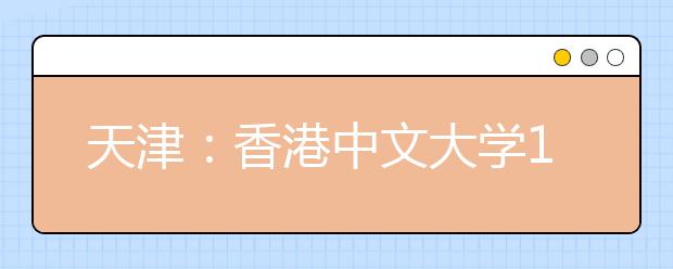 天津：香港中文大学11月28日在津举行招生说明会