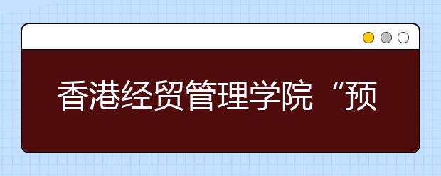 香港经贸管理学院“预科生”招生属于欺诈行为