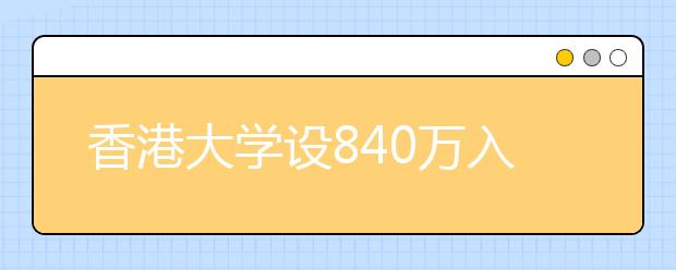 香港大学设840万入学奖学金招60名内地生优秀生