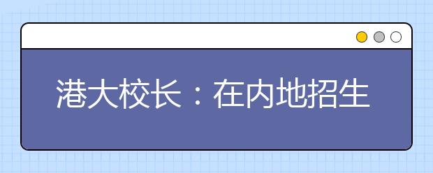 港大校长：在内地招生拟取消笔试 奖学金仍将40万