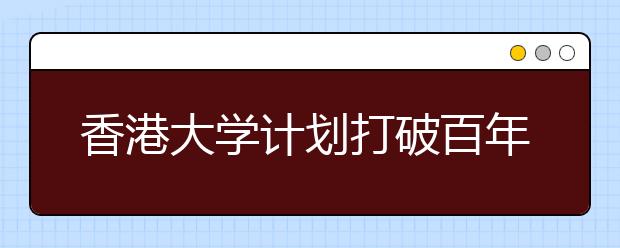 香港大学计划打破百年传统让学生跨学科学习