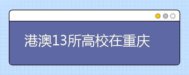 港澳13所高校在重庆招生 报名大部分已经启动