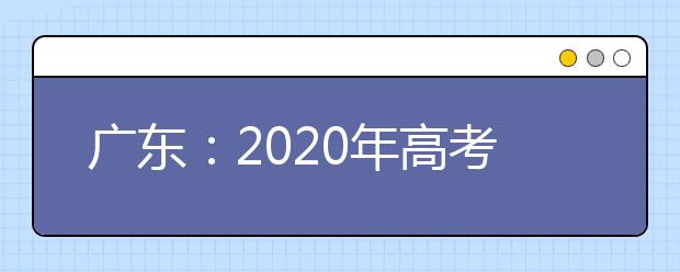 广东：2020年高考报名政策宣传答疑（一）