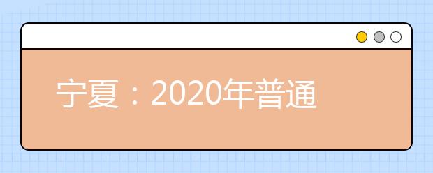 宁夏：2020年普通高等学校招生考生报名办法