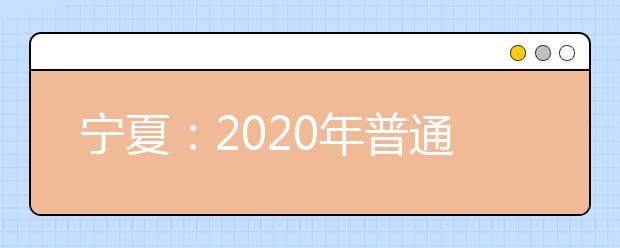 宁夏:2020年普通高等学校招生考生报名办法