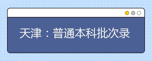 天津：普通本科批次录取控制分数线确定  理工类 407分 文史类436分