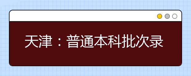 天津：普通本科批次录取控制分数线确定 理工类 400分 文史类428分