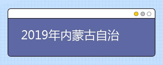 2019年内蒙古自治区普通高等学校招生录取最低控制分数线公告