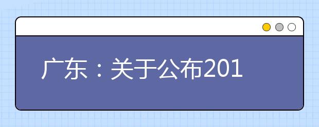 广东：关于公布2017年普通高校招生录取最低控制分数线的通知