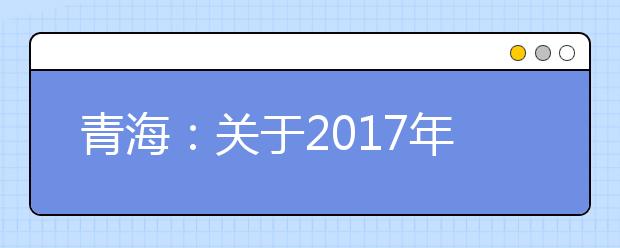 青海：关于2017年普通高等学校在青招生录取控制分数线的通知