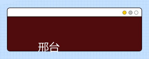 
      邢台职业技术学院（原中国人民解放军军需工业学院）2019年招生章程
  