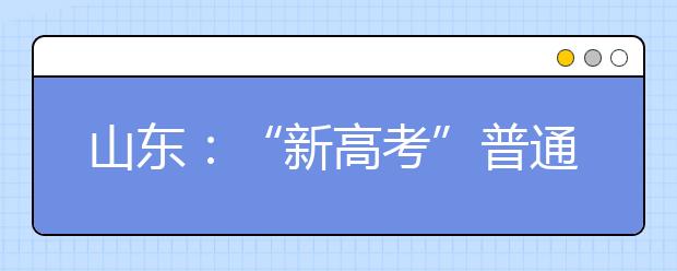 山东：“新高考”普通类、体育类常规批，艺术类本科批今起模拟填报志愿！