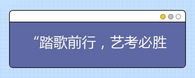 “踏歌前行，艺考必胜” 湖南省2020年音乐、舞蹈联考之战正式打响