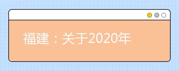 福建：关于2020年全省高三毕业班质量检查测试时间及科目安排的通知