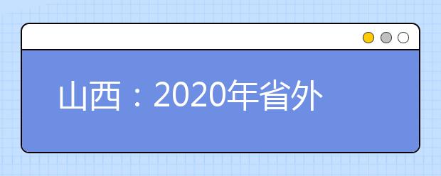 山西：2020年省外高校在晋艺术类专业考试（山西艺术职业学院考点）日程安排