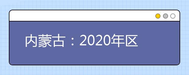 内蒙古：2020年区内高校艺术类专业校考安排