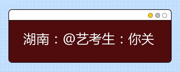 湖南：@艺考生：你关心的招考信息都在这里了