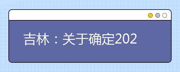 吉林：关于确定2020年普通高校招生舞蹈类专业统一考试合格分数线的通知