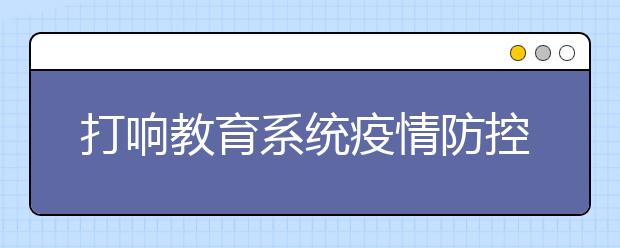 打响教育系统疫情防控阻击战