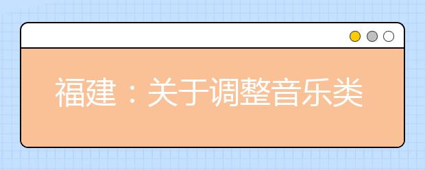 福建：关于调整音乐类、表演类、播音与主持类和舞蹈类专业省级统考成绩复核申请方式的公告