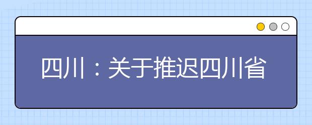 四川：关于推迟四川省2020年部分普通高校特殊类型招生专业校考时间的公告