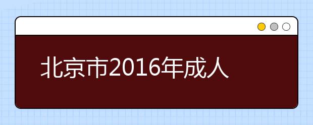 北京市2016年成人高校招生录取具体工作时间安排