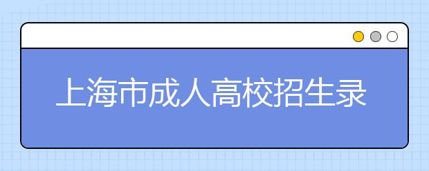 上海市成人高校招生录取工作日程安排