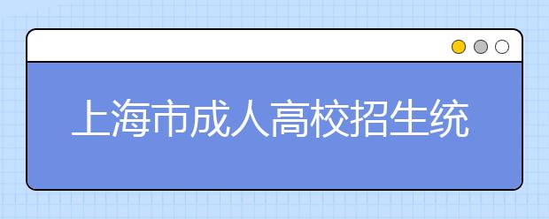 上海市成人高校招生统一文化考试相关提醒