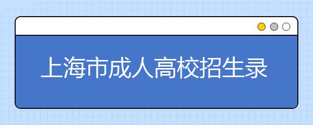 上海市成人高校招生录取工作规定