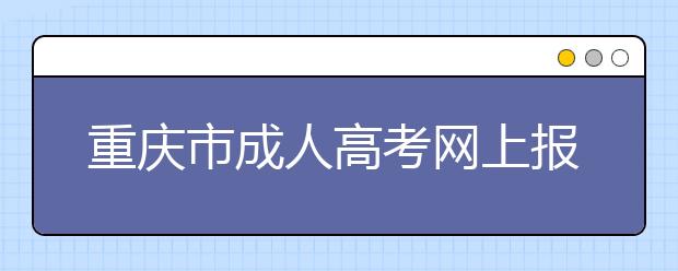 重庆市成人高考网上报名、志愿填报网址