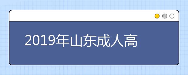 2019年山东成人高考考试大纲内容及考试时间安排