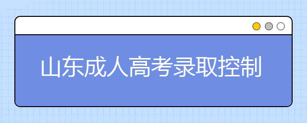 山东成人高考录取控制分数线划定政策