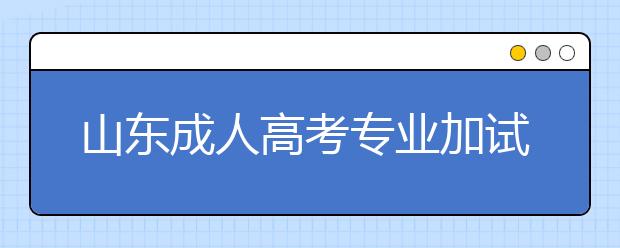 山东成人高考专业加试政策