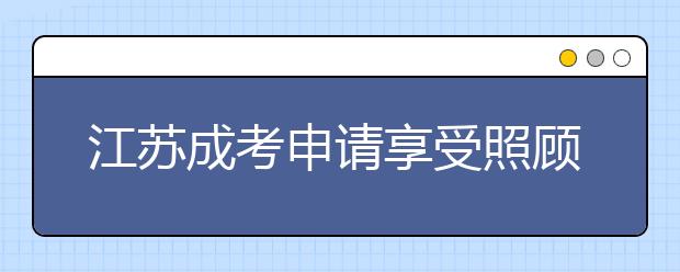 江苏成考申请享受照顾录取政策的办理指南