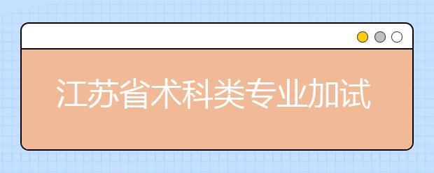 江苏省术科类专业加试的招生院校和专业以及专业加试科目加试地点