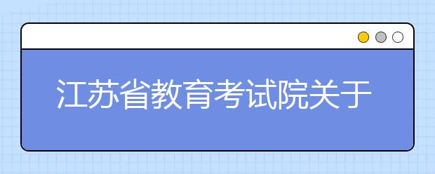 江苏省教育考试院关于做好成人高校招生术科类专业加试工作的通知   