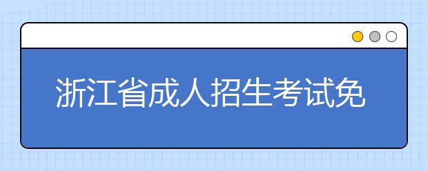 浙江省成人招生考试免试录取和投档照顾政策