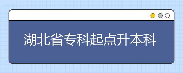 湖北省专科起点升本科招生专业与统一考试科目对照表