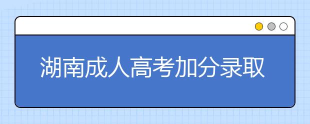 湖南成人高考加分录取照顾政策