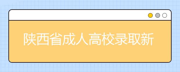 陕西省成人高校录取新生入学复查工作