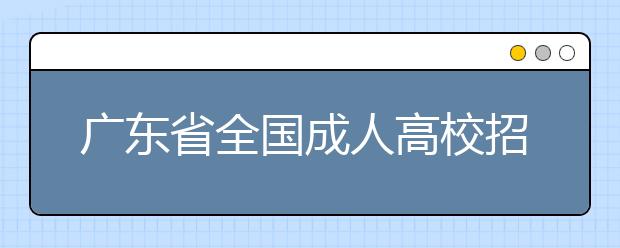 广东省全国成人高校招生统一考试时间表