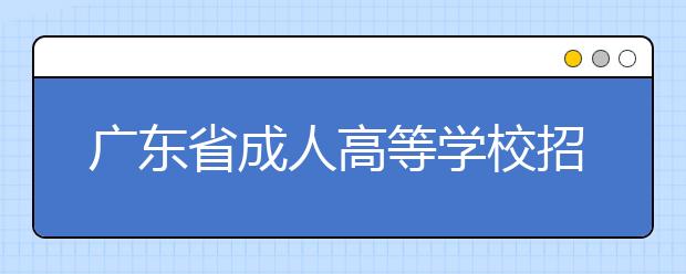 广东省成人高等学校招生工作规定